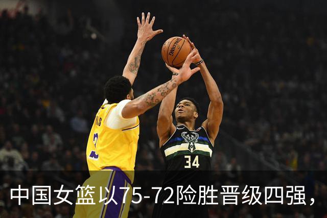 中国女篮以75-72险胜晋级四强，韩旭表现出色