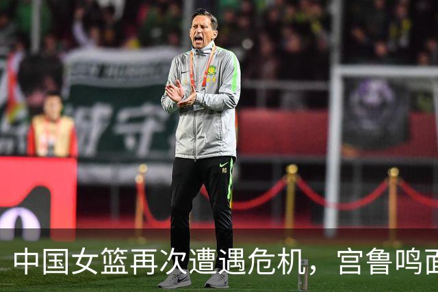 中国女篮再次遭遇危机，宫鲁鸣面临下课风险