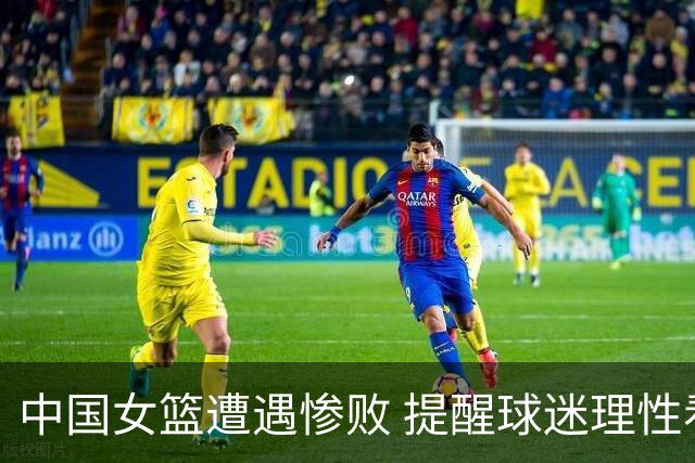 中国女篮遭遇惨败 提醒球迷理性看待比赛