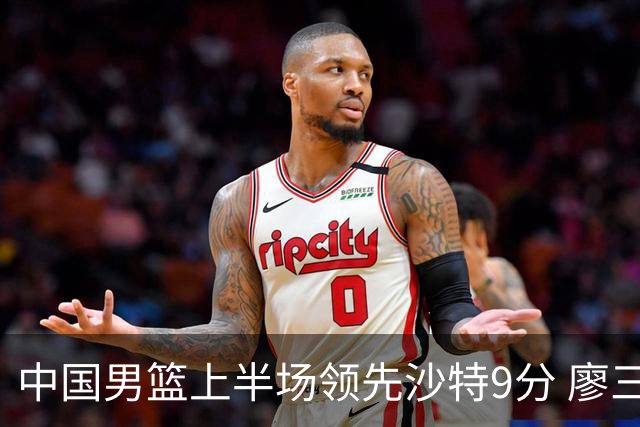中国男篮上半场领先沙特9分 廖三宁表现出色