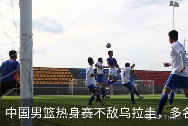 中国男篮热身赛不敌乌拉圭，多名球员表现低迷