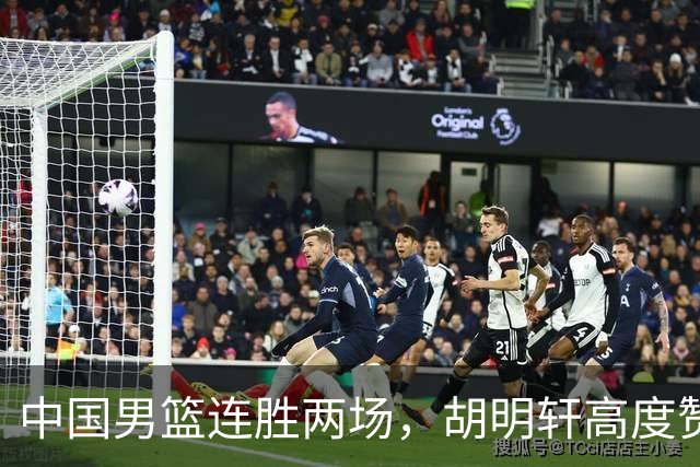中国男篮连胜两场，胡明轩高度赞赏一名队友