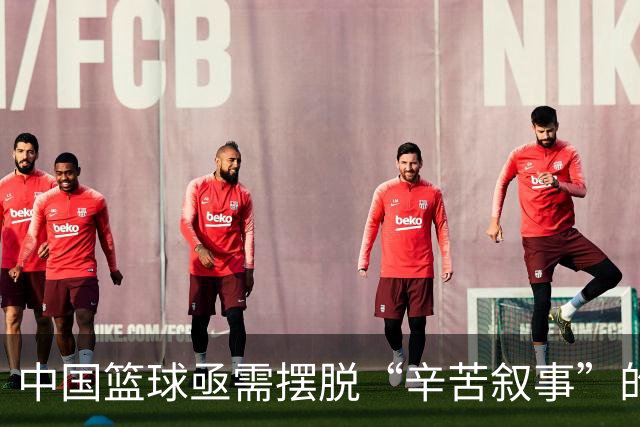中国篮球亟需摆脱“辛苦叙事”的思维模式