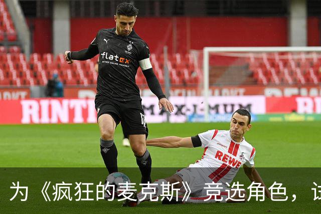 为《疯狂的麦克斯》竞选角色，试镜经历令人心酸