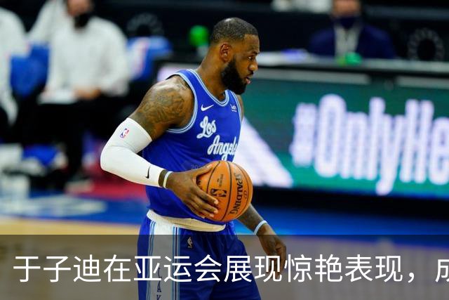 于子迪在亚运会展现惊艳表现，成外媒赞誉焦点