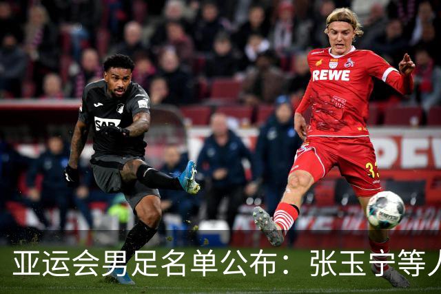亚运会男足名单公布：张玉宁等人入选，吾米提江未能进入