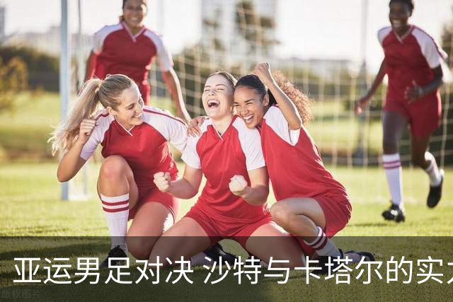 亚运男足对决 沙特与卡塔尔的实力较量
