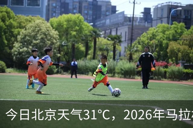 今日北京天气31℃，2026年马拉松定于10月18日举行