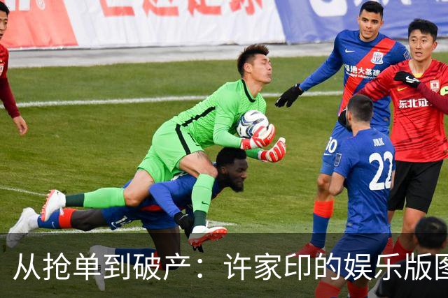 从抢单到破产：许家印的娱乐版图浮沉