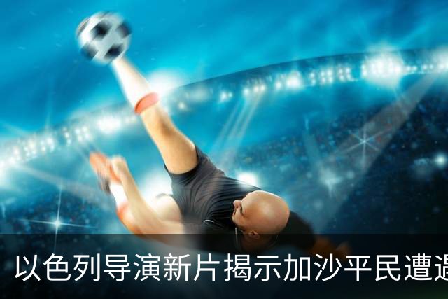 以色列导演新片揭示加沙平民遭遇的惨痛真相