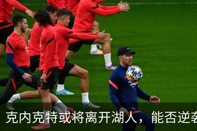 克内克特或将离开湖人，能否逆袭仍待观察