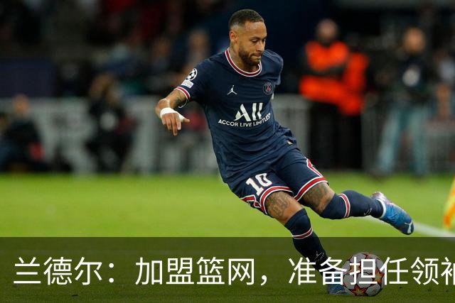 兰德尔：加盟篮网，准备担任领袖