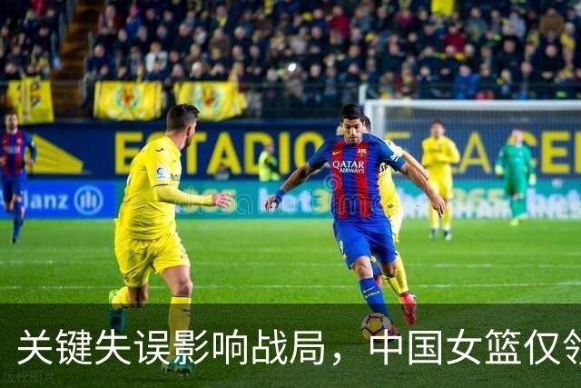 关键失误影响战局，中国女篮仅领先3分