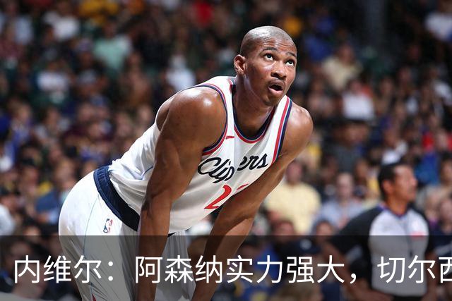 内维尔：阿森纳实力强大，切尔西有望争夺前列