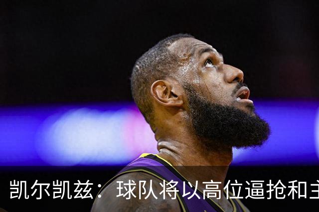 凯尔凯兹：球队将以高位逼抢和主动进攻为主