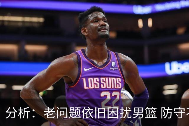 分析：老问题依旧困扰男篮 防守不力难以取胜