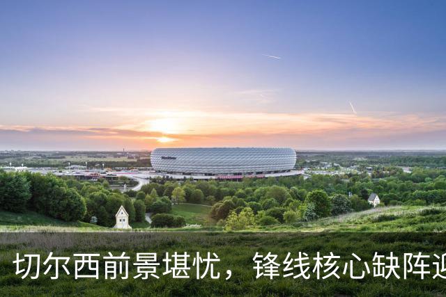 切尔西前景堪忧，锋线核心缺阵迎战布伦特福德