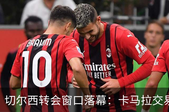 切尔西转会窗口落幕：卡马拉交易告吹，战略转型显现