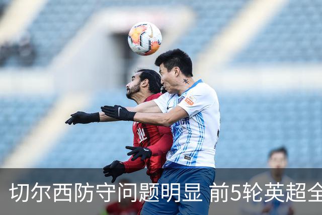 切尔西防守问题明显 前5轮英超全场均失2球以上