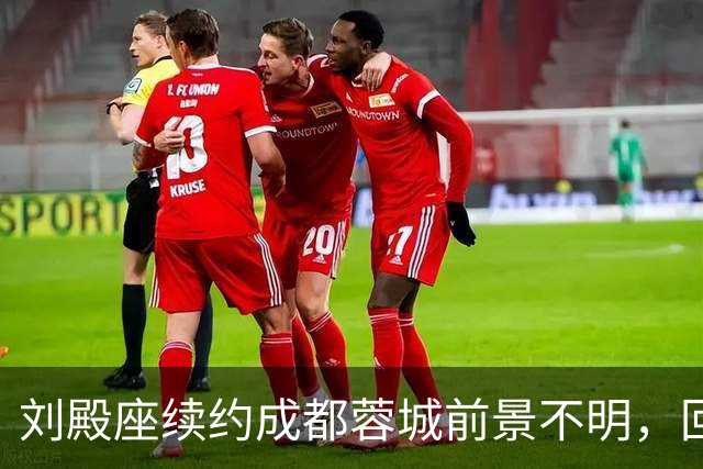 刘殿座续约成都蓉城前景不明，回归大连传闻被否认