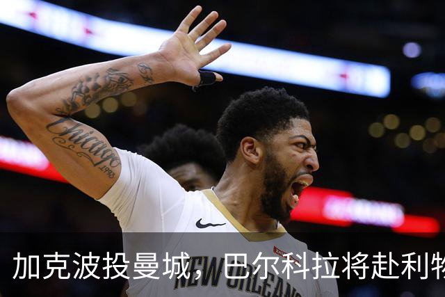 加克波投曼城，巴尔科拉将赴利物浦体检