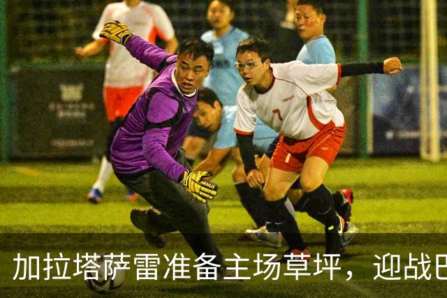 加拉塔萨雷准备主场草坪，迎战巴萨的挑战