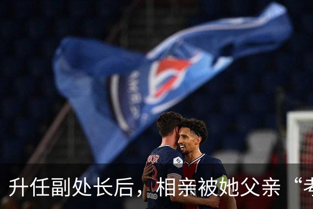 升任副处长后，相亲被她父亲“考验”一番