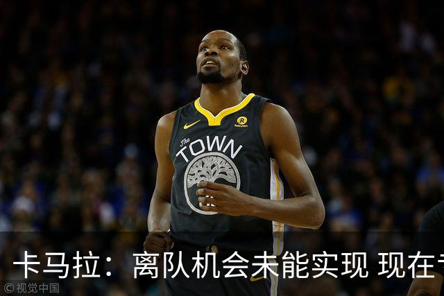 卡马拉：离队机会未能实现 现在专注摩纳哥
