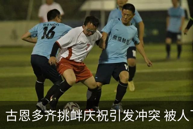 古恩多齐挑衅庆祝引发冲突 被人飞踹场面失控