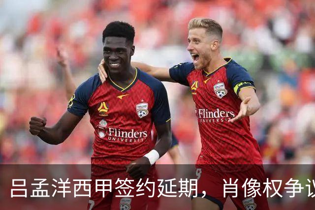 吕孟洋西甲签约延期，肖像权争议成为焦点