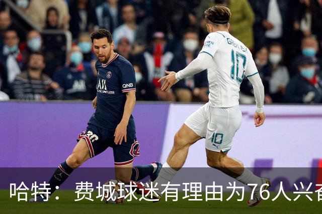 哈特：费城球迷有理由为76人兴奋