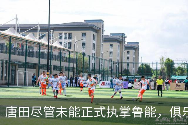 唐田尽管未能正式执掌鲁能，俱乐部仍将给予重要职责