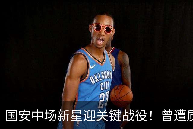 国安中场新星迎关键战役！曾遭质疑但亚冠有望首球