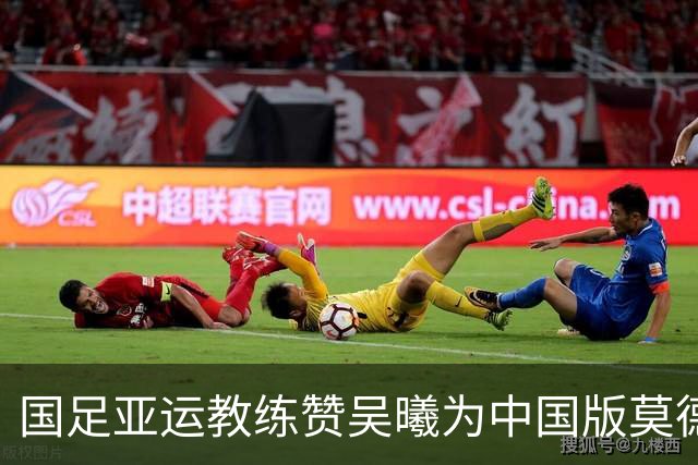 国足亚运教练赞吴曦为中国版莫德里奇
