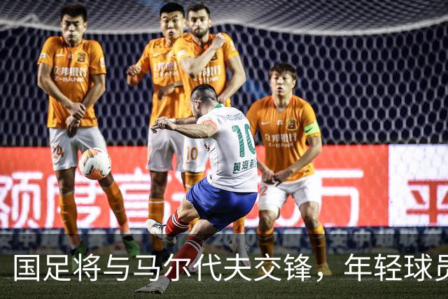 国足将与马尔代夫交锋，年轻球员迎来机会
