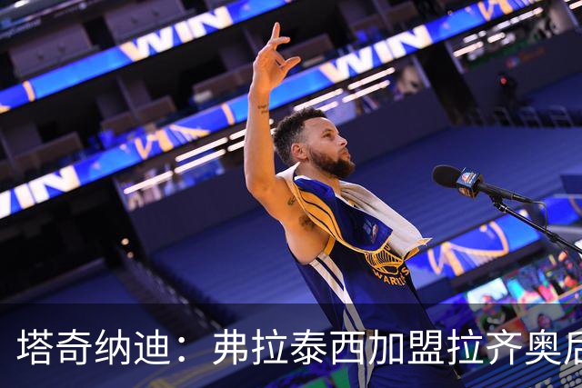 塔奇纳迪：弗拉泰西加盟拉齐奥后责任更重需成关键人物