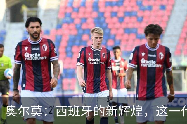 奥尔莫：西班牙的新辉煌，这一代球员志在续写历史