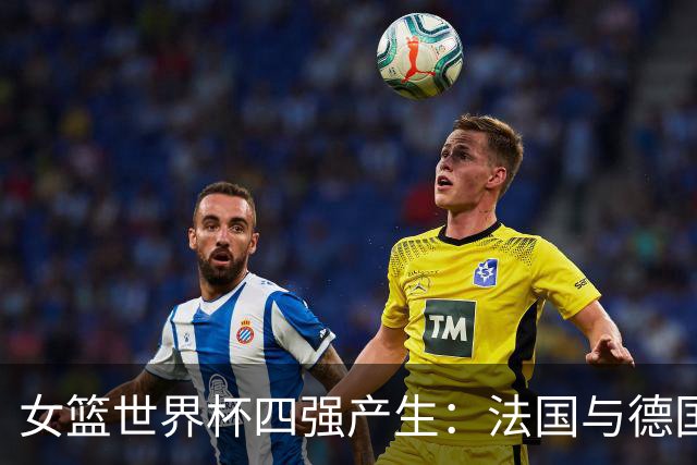 女篮世界杯四强产生：法国与德国交锋，西班牙对阵美国