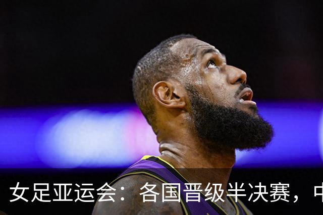 女足亚运会：各国晋级半决赛，中国险胜越南
