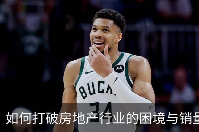 如何打破房地产行业的困境与销量低迷