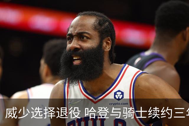 威少选择退役 哈登与骑士续约三年