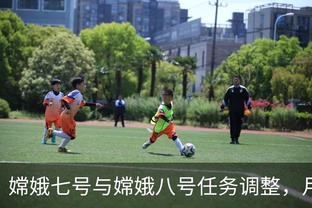 嫦娥七号与嫦娥八号任务调整，月球科研基地建设是否受影响？