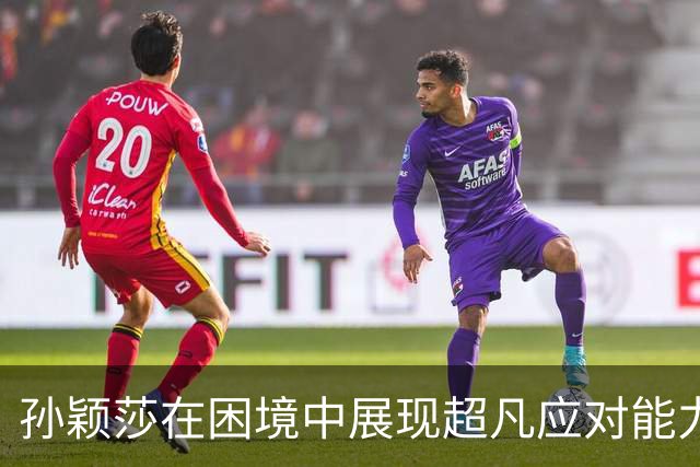 孙颖莎在困境中展现超凡应对能力，令国乒刮目相看