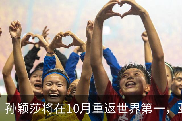 孙颖莎将在10月重返世界第一，亚运会影响有限
