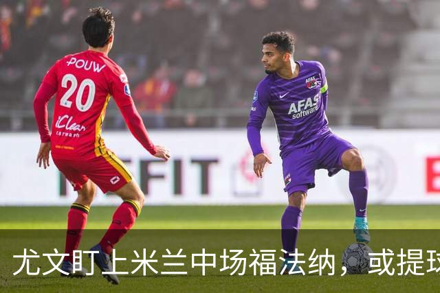 尤文盯上米兰中场福法纳，或提球员交换方案