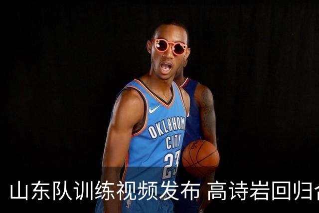 山东队训练视频发布 高诗岩回归合练阵容完善