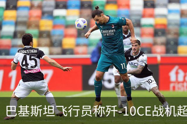 巴基斯坦飞行员称歼-10CE战机超越F-16一代