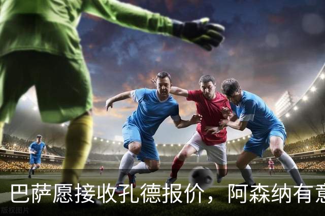 巴萨愿接收孔德报价，阿森纳有意但球员偏向续留