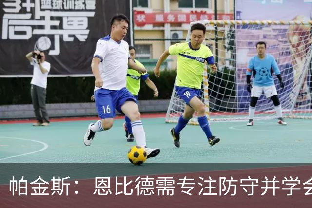 帕金斯：恩比德需专注防守并学会牺牲