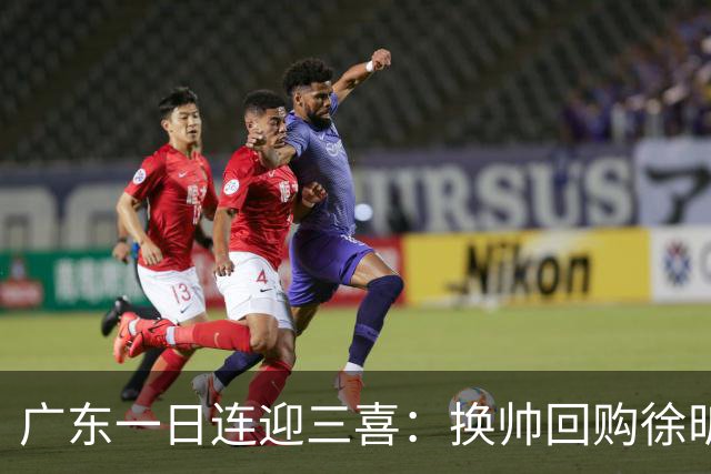 广东一日连迎三喜：换帅回购徐昕，内线再添人手